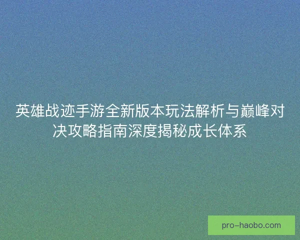 英雄战迹手游全新版本玩法解析与巅峰对决攻略指南深度揭秘成长体系