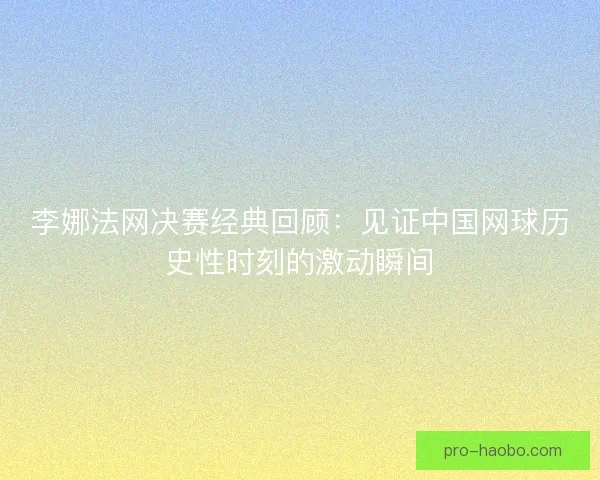 李娜法网决赛经典回顾：见证中国网球历史性时刻的激动瞬间