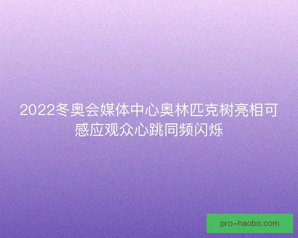 2022冬奥会媒体中心奥林匹克树亮相可感应观众心跳同频闪烁